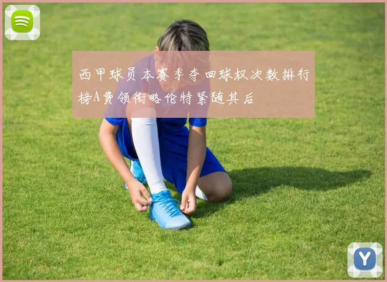 西甲球员本赛季夺回球权次数排行榜A费领衔略伦特紧随其后