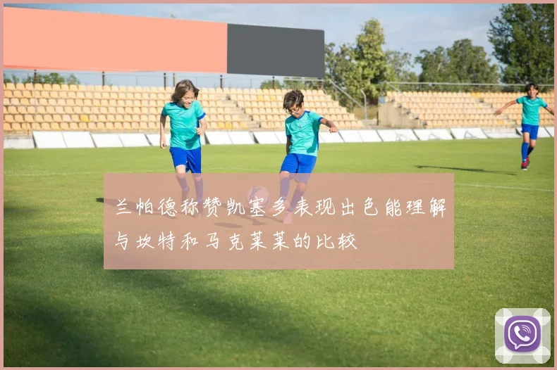 兰帕德称赞凯塞多表现出色能理解与坎特和马克莱莱的比较