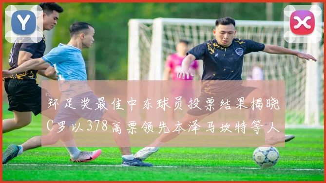 环足奖最佳中东球员投票结果揭晓C罗以378高票领先本泽马坎特等人