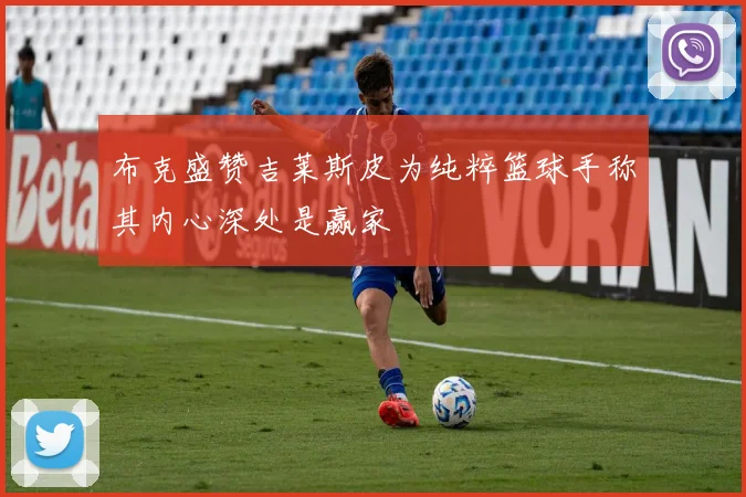 布克盛赞吉莱斯皮为纯粹篮球手称其内心深处是赢家