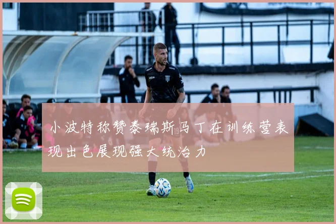 小波特称赞泰瑞斯马丁在训练营表现出色展现强大统治力