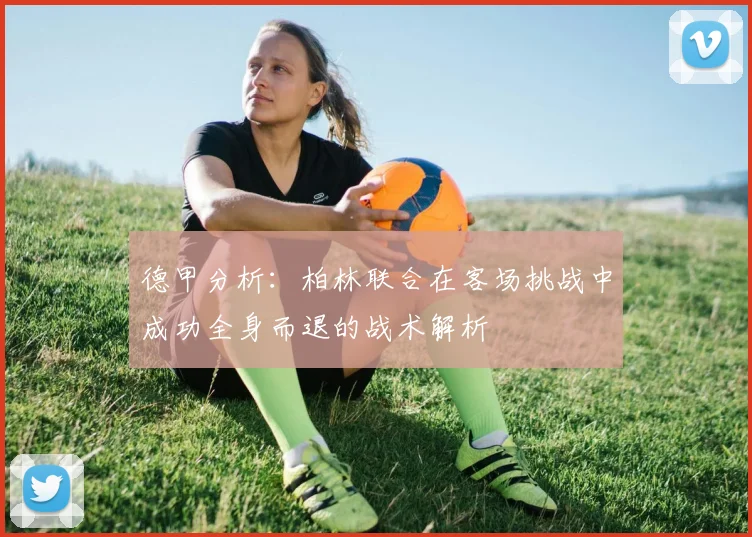 德甲分析：柏林联合在客场挑战中成功全身而退的战术解析