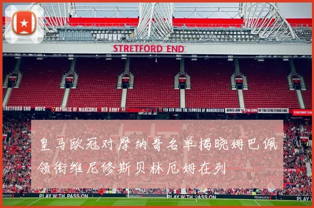 皇马欧冠对摩纳哥名单揭晓姆巴佩领衔维尼修斯贝林厄姆在列