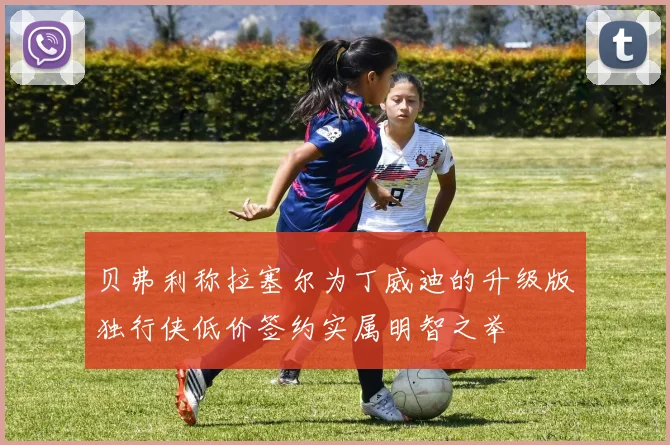 贝弗利称拉塞尔为丁威迪的升级版独行侠低价签约实属明智之举