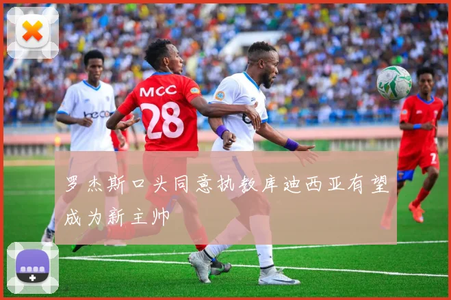 罗杰斯口头同意执教库迪西亚有望成为新主帅