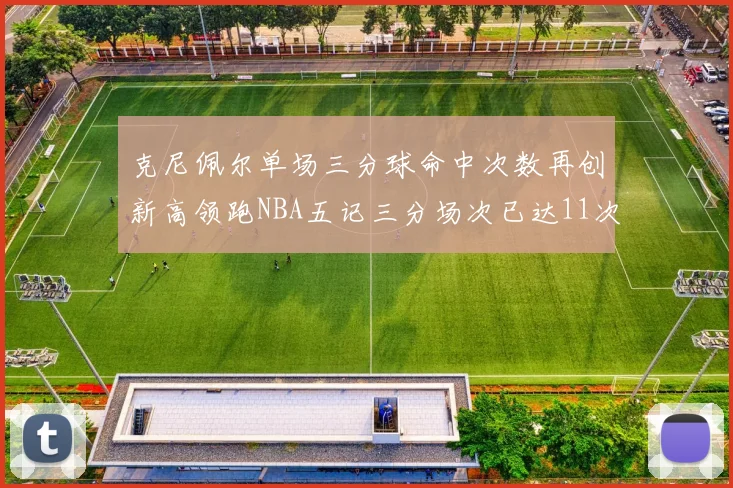 克尼佩尔单场三分球命中次数再创新高领跑NBA五记三分场次已达11次