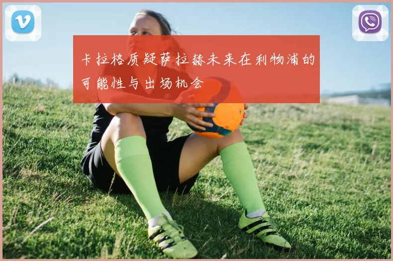 卡拉格质疑萨拉赫未来在利物浦的可能性与出场机会