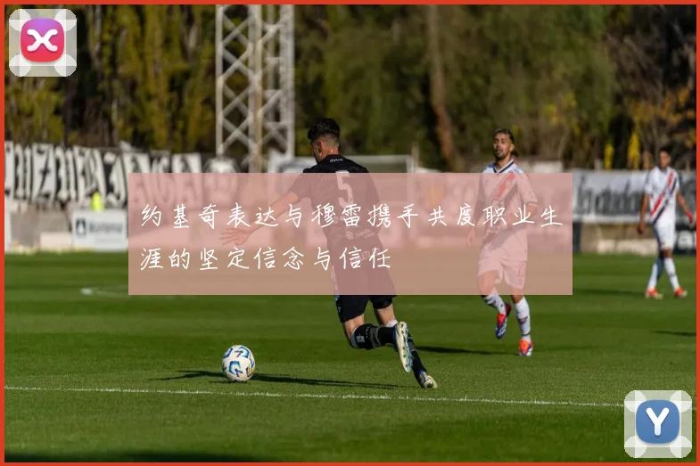 约基奇表达与穆雷携手共度职业生涯的坚定信念与信任