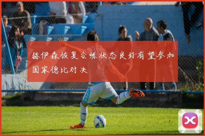 赫伊森恢复合练状态良好有望参加国家德比对决