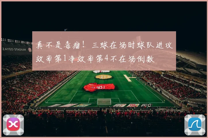 真不是毒瘤！三球在场时球队进攻效率第1净效率第4不在场倒数