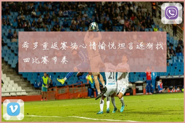 希罗重返赛场心情愉悦坦言逐渐找回比赛节奏
