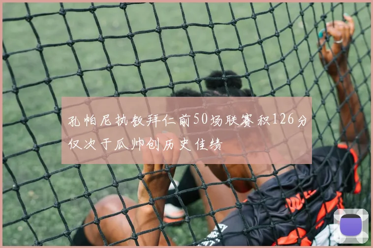 孔帕尼执教拜仁前50场联赛积126分仅次于瓜帅创历史佳绩