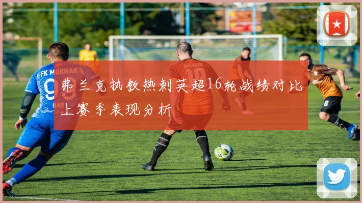 弗兰克执教热刺英超16轮战绩对比上赛季表现分析
