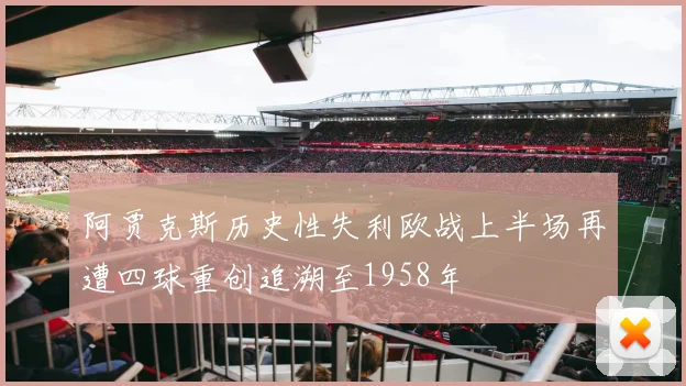 阿贾克斯历史性失利欧战上半场再遭四球重创追溯至1958年