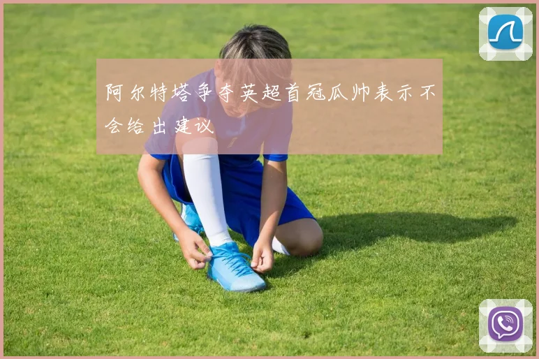 阿尔特塔争夺英超首冠瓜帅表示不会给出建议