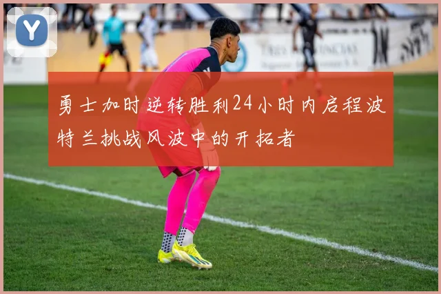 勇士加时逆转胜利24小时内启程波特兰挑战风波中的开拓者