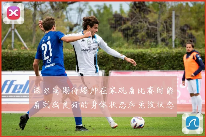 诺尔高期待塔帅在家观看比赛时能看到我良好的身体状态和竞技状态