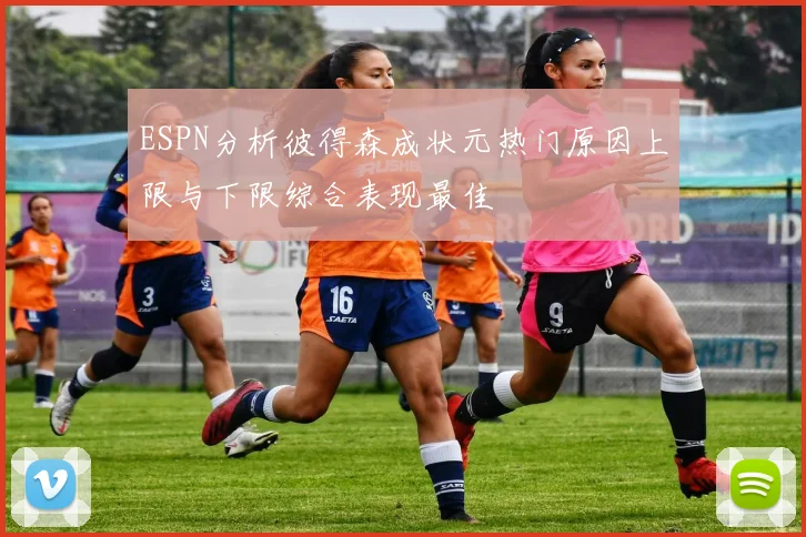 ESPN分析彼得森成状元热门原因上限与下限综合表现最佳