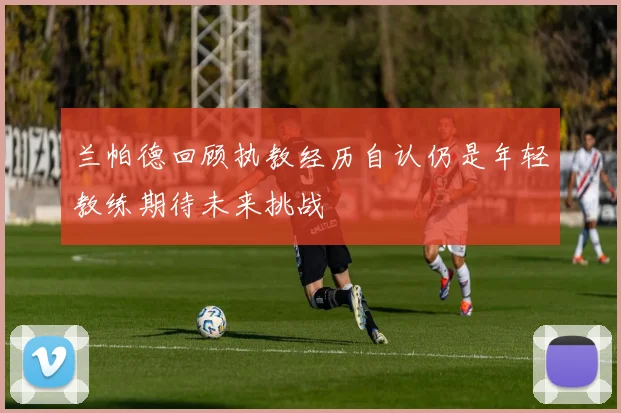 兰帕德回顾执教经历自认仍是年轻教练期待未来挑战