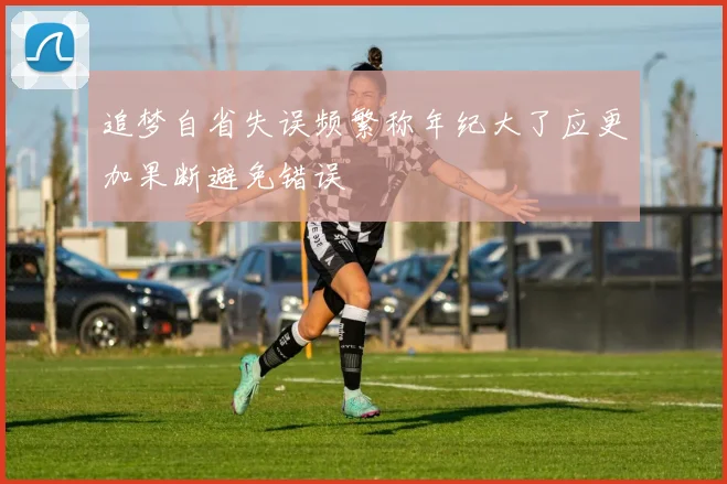 追梦自省失误频繁称年纪大了应更加果断避免错误