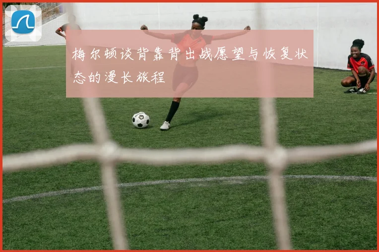 梅尔顿谈背靠背出战愿望与恢复状态的漫长旅程