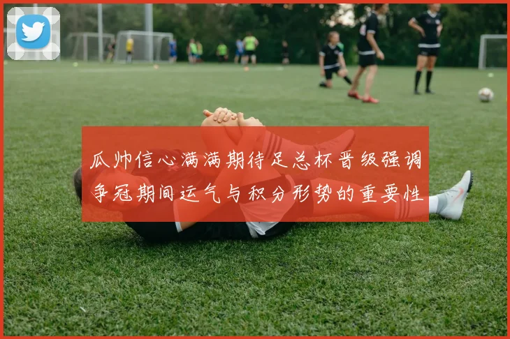 瓜帅信心满满期待足总杯晋级强调争冠期间运气与积分形势的重要性