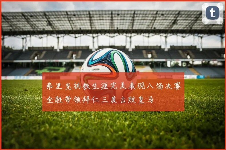 弗里克执教生涯完美表现八场决赛全胜带领拜仁三度击败皇马