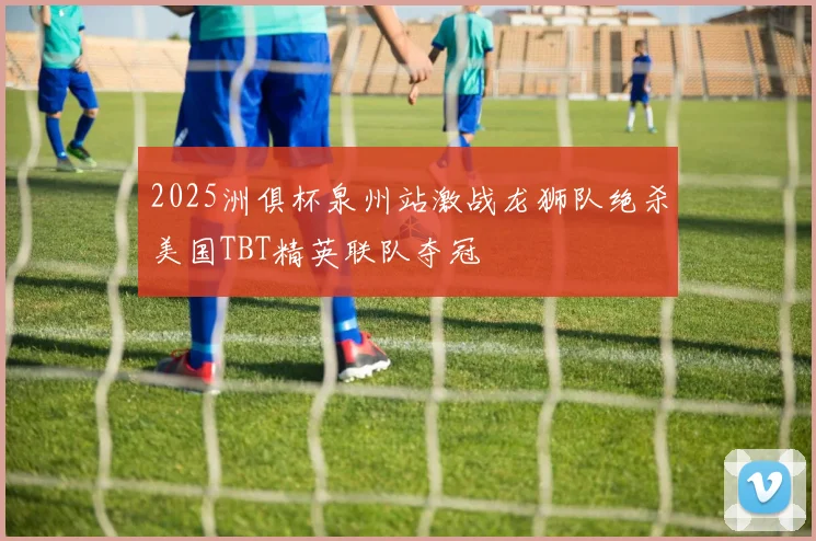 2025洲俱杯泉州站激战龙狮队绝杀美国TBT精英联队夺冠