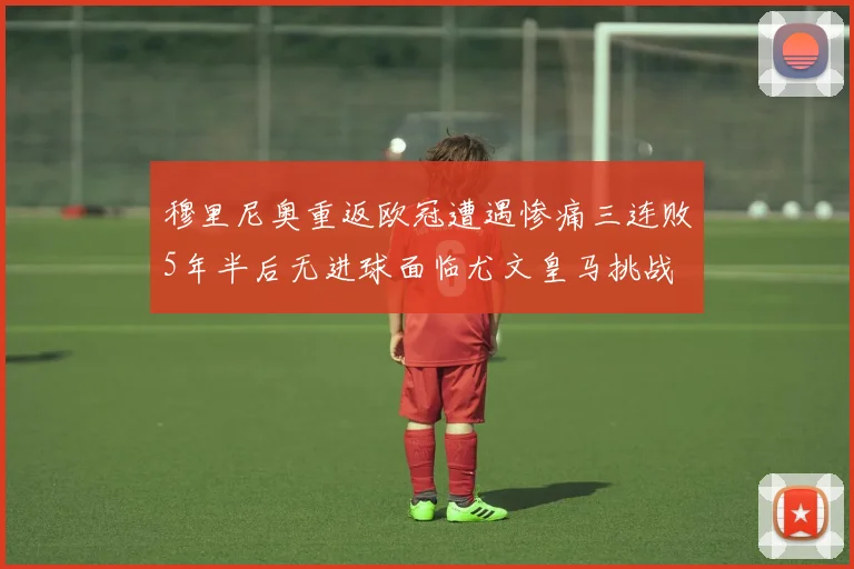 穆里尼奥重返欧冠遭遇惨痛三连败5年半后无进球面临尤文皇马挑战