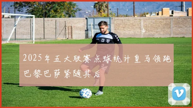 2025年五大联赛点球统计皇马领跑巴黎巴萨紧随其后