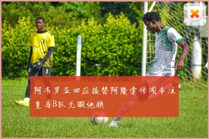 阿韦罗亚回应接替阿隆索传闻专注皇马B队无暇他顾