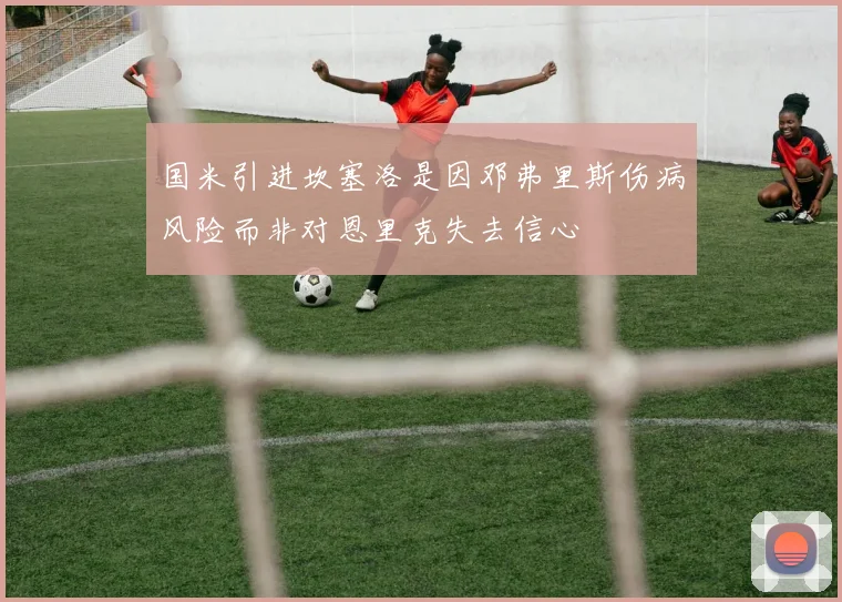 国米引进坎塞洛是因邓弗里斯伤病风险而非对恩里克失去信心