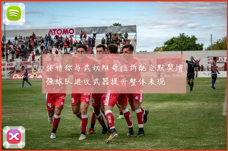 怀特称与武切维奇挡拆配合默契增强球队进攻武器提升整体表现