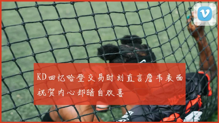 KD回忆哈登交易时刻直言詹韦表面祝贺内心却暗自欢喜