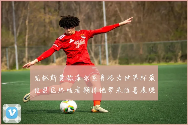 克林斯曼称菲尔克鲁格为世界杯最佳禁区终结者期待他带来惊喜表现