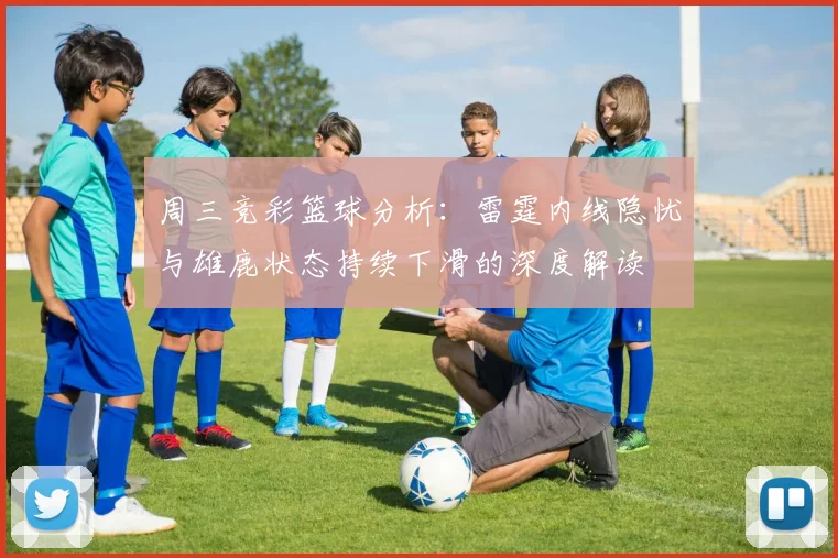 周三竞彩篮球分析：雷霆内线隐忧与雄鹿状态持续下滑的深度解读