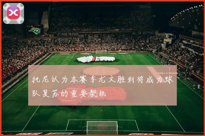 托尼认为本赛季尤文胜利将成为球队复苏的重要契机