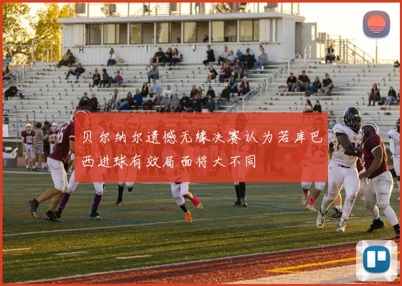 贝尔纳尔遗憾无缘决赛认为若库巴西进球有效局面将大不同