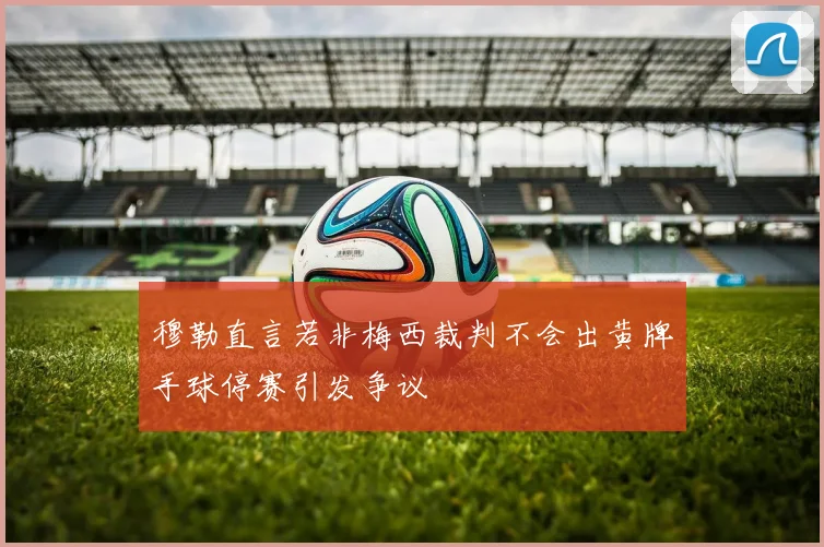穆勒直言若非梅西裁判不会出黄牌手球停赛引发争议