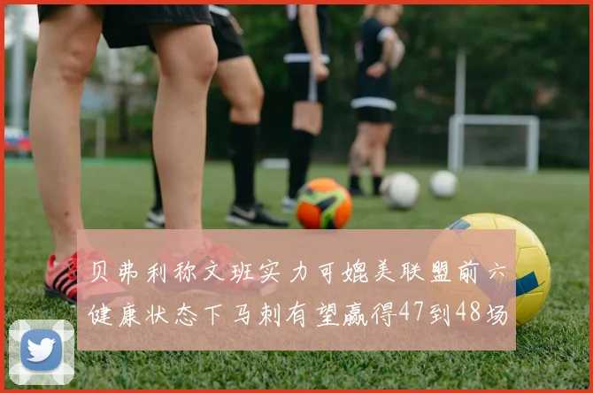 贝弗利称文班实力可媲美联盟前六健康状态下马刺有望赢得47到48场比赛