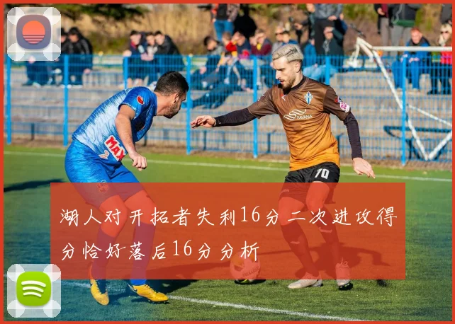 湖人对开拓者失利16分二次进攻得分恰好落后16分分析