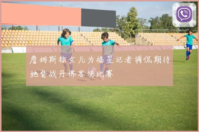 詹姆斯称女儿为福星记者调侃期待她督战丹佛客场比赛