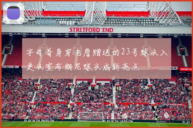 字母哥身穿老詹赠送的23号球衣入更衣室布朗尼球衣成新亮点