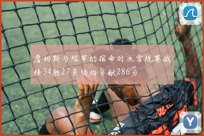 詹姆斯与绿军的宿命对决常规赛战绩34胜27负场均贡献286分
