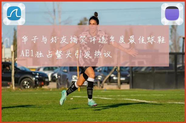 华子与好友搞笑评选年度最佳球鞋AE1独占鳌头引发热议