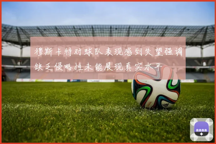 穆斯卡特对球队表现感到失望强调缺乏侵略性未能展现真实水平