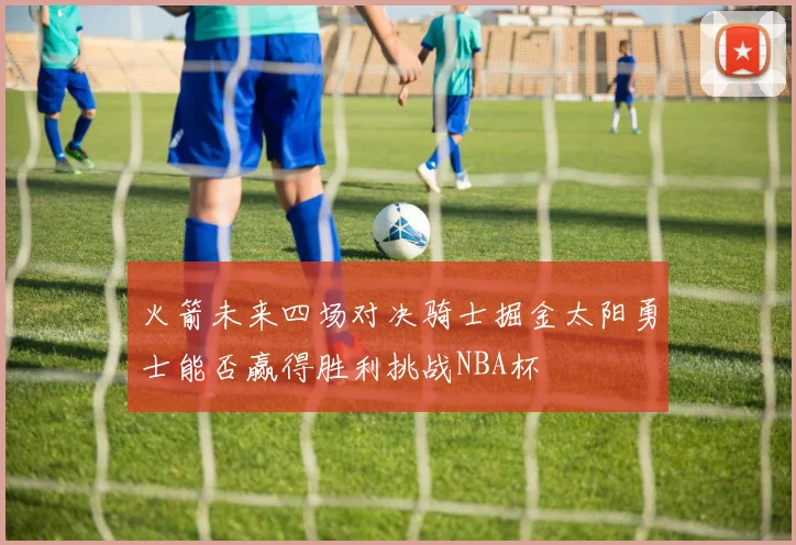 火箭未来四场对决骑士掘金太阳勇士能否赢得胜利挑战NBA杯