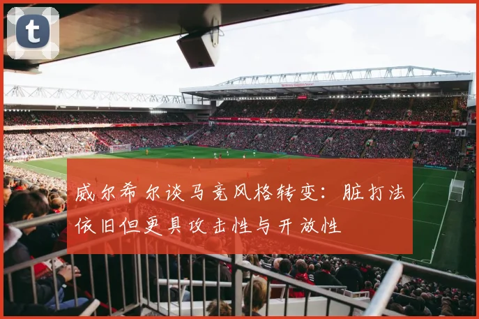 威尔希尔谈马竞风格转变：脏打法依旧但更具攻击性与开放性