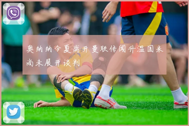 奥纳纳今夏离开曼联传闻升温国米尚未展开谈判