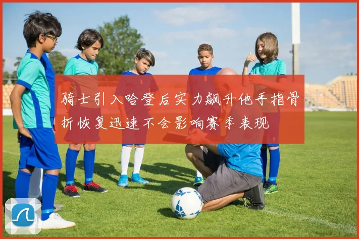 骑士引入哈登后实力飙升他手指骨折恢复迅速不会影响赛季表现